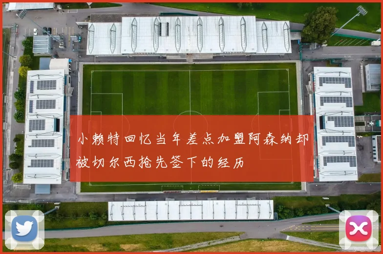 小赖特回忆当年差点加盟阿森纳却被切尔西抢先签下的经历