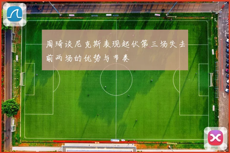 周琦谈尼克斯表现起伏第三场失去前两场的优势与节奏