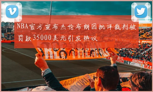 NBA官方宣布杰伦布朗因批评裁判被罚款35000美元引发热议