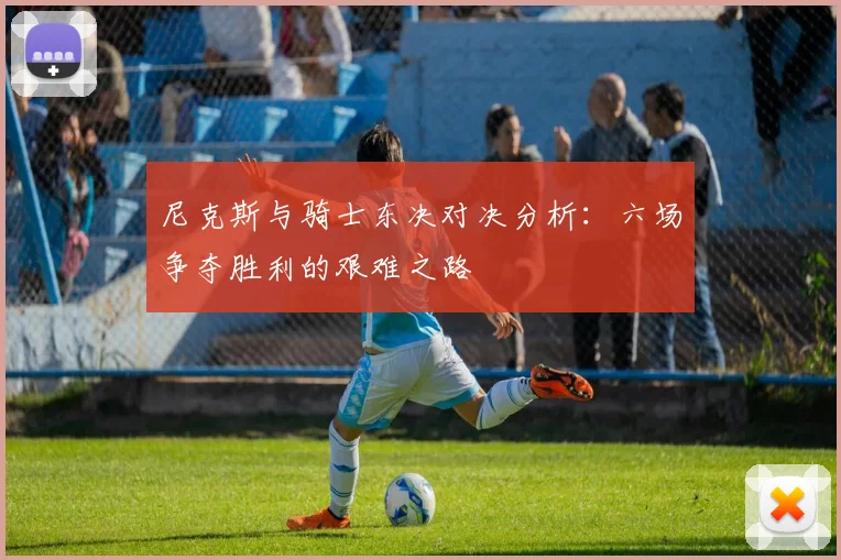 尼克斯与骑士东决对决分析：六场争夺胜利的艰难之路