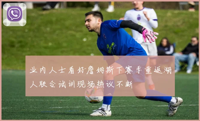 业内人士看好詹姆斯下赛季重返湖人联合试训现场热议不断