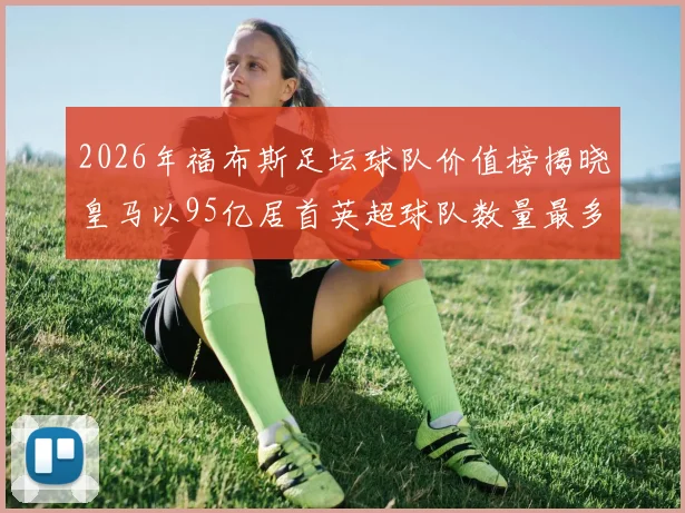 2026年福布斯足坛球队价值榜揭晓皇马以95亿居首英超球队数量最多