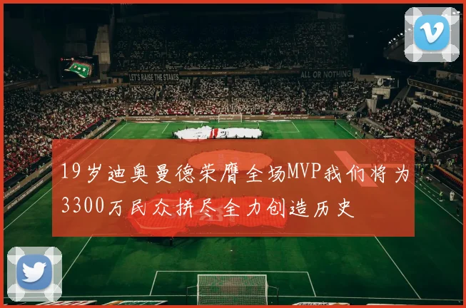 19岁迪奥曼德荣膺全场MVP我们将为3300万民众拼尽全力创造历史