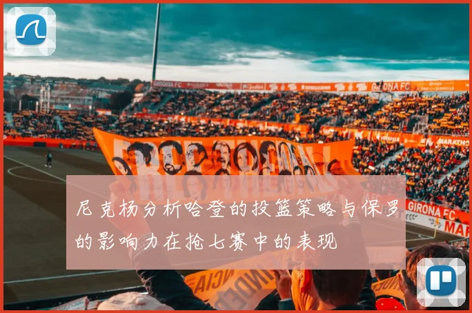 尼克杨分析哈登的投篮策略与保罗的影响力在抢七赛中的表现