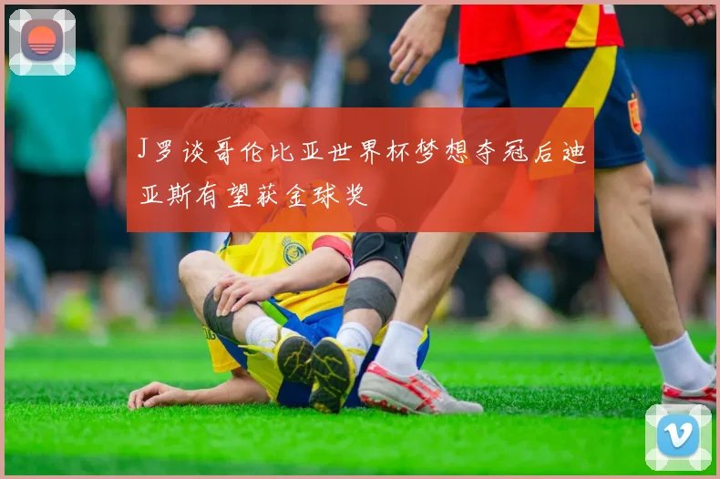 J罗谈哥伦比亚世界杯梦想夺冠后迪亚斯有望获金球奖