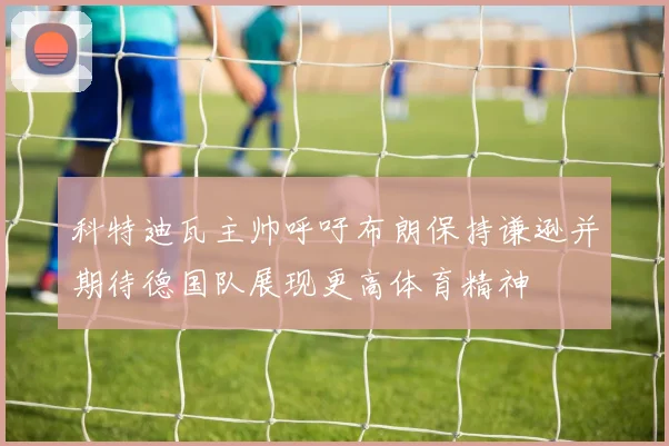 科特迪瓦主帅呼吁布朗保持谦逊并期待德国队展现更高体育精神