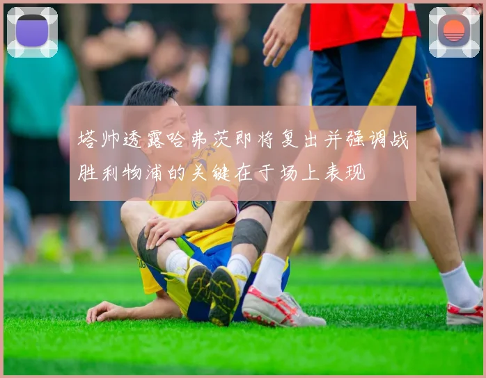 塔帅透露哈弗茨即将复出并强调战胜利物浦的关键在于场上表现