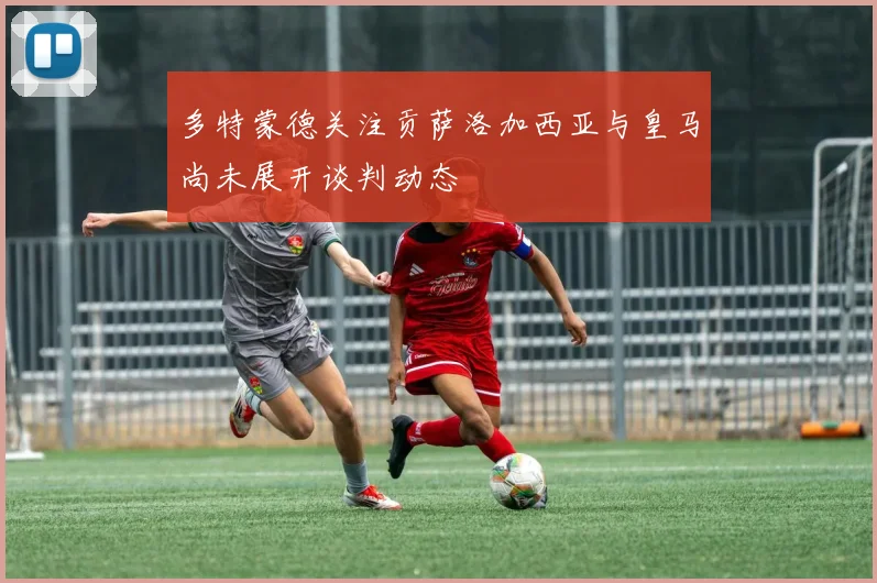 多特蒙德关注贡萨洛加西亚与皇马尚未展开谈判动态