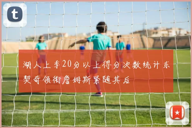 湖人上季20分以上得分次数统计东契奇领衔詹姆斯紧随其后