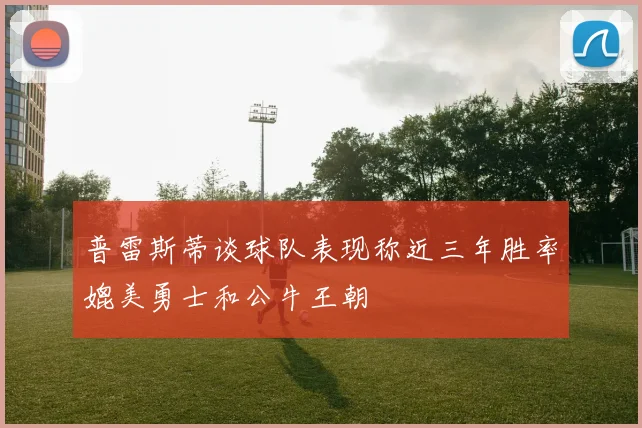 普雷斯蒂谈球队表现称近三年胜率媲美勇士和公牛王朝