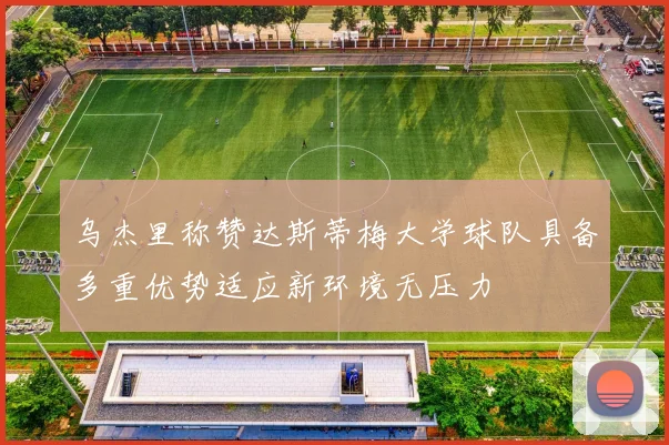 乌杰里称赞达斯蒂梅大学球队具备多重优势适应新环境无压力