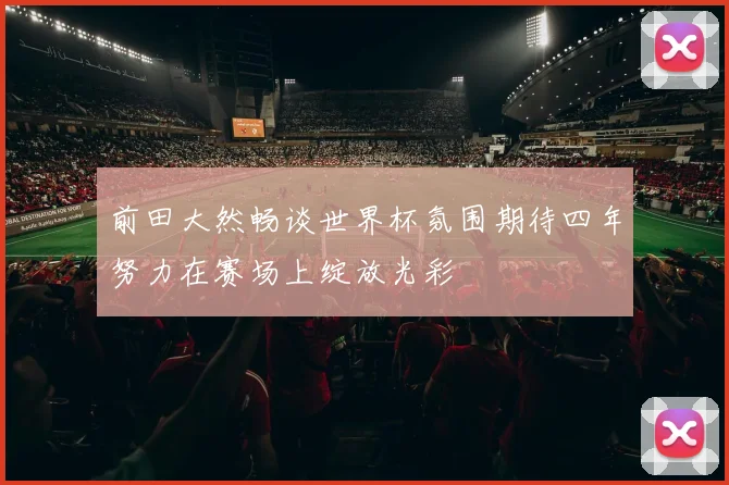 前田大然畅谈世界杯氛围期待四年努力在赛场上绽放光彩