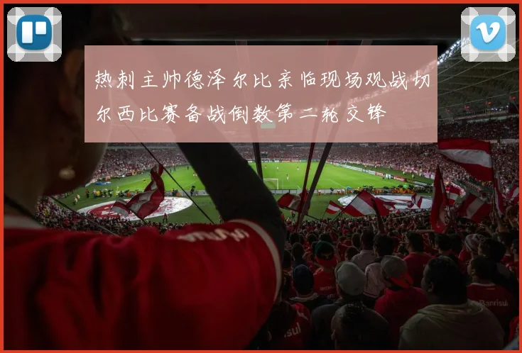 热刺主帅德泽尔比亲临现场观战切尔西比赛备战倒数第二轮交锋