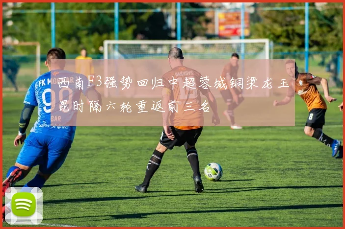 西南F3强势回归中超蓉城铜梁龙玉昆时隔六轮重返前三名