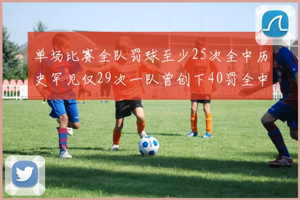 单场比赛全队罚球至少25次全中历史罕见仅29次一队曾创下40罚全中的纪录