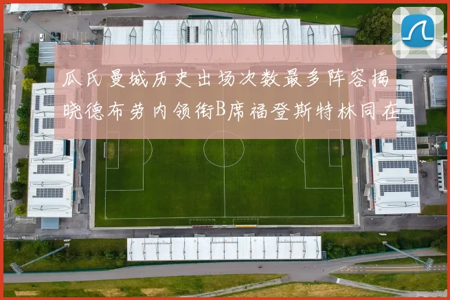 瓜氏曼城历史出场次数最多阵容揭晓德布劳内领衔B席福登斯特林同在列