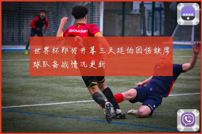 世界杯即将开幕三天廷伯因伤缺席球队备战情况更新