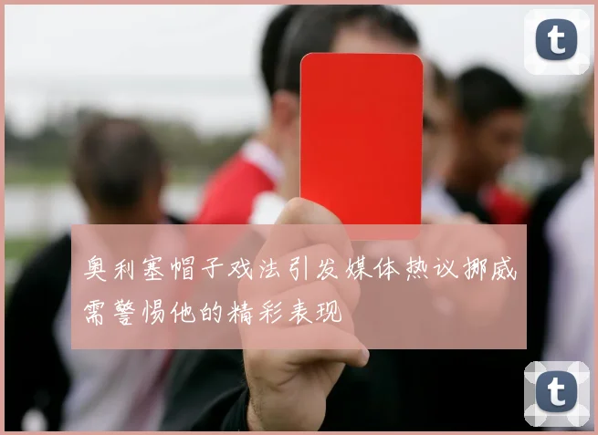 奥利塞帽子戏法引发媒体热议挪威需警惕他的精彩表现