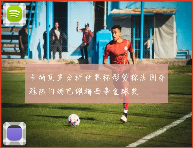 卡纳瓦罗分析世界杯形势称法国夺冠热门姆巴佩梅西争金球奖