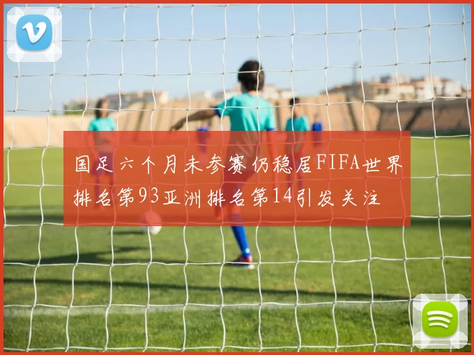 国足六个月未参赛仍稳居FIFA世界排名第93亚洲排名第14引发关注
