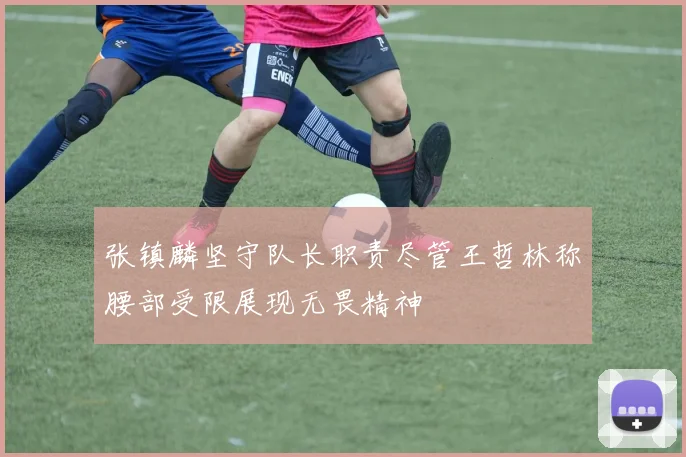 张镇麟坚守队长职责尽管王哲林称腰部受限展现无畏精神