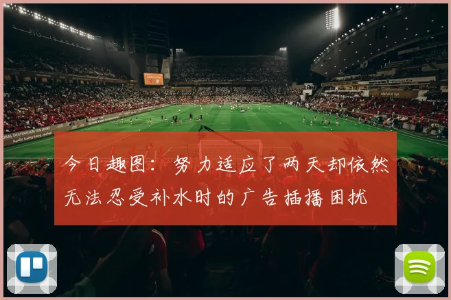 今日趣图：努力适应了两天却依然无法忍受补水时的广告插播困扰