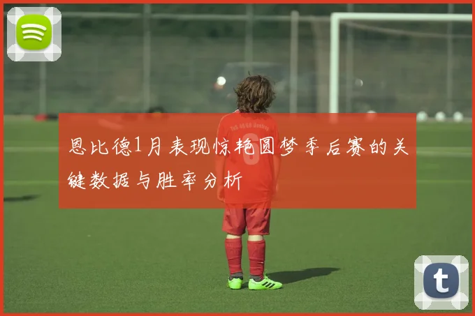 恩比德1月表现惊艳圆梦季后赛的关键数据与胜率分析