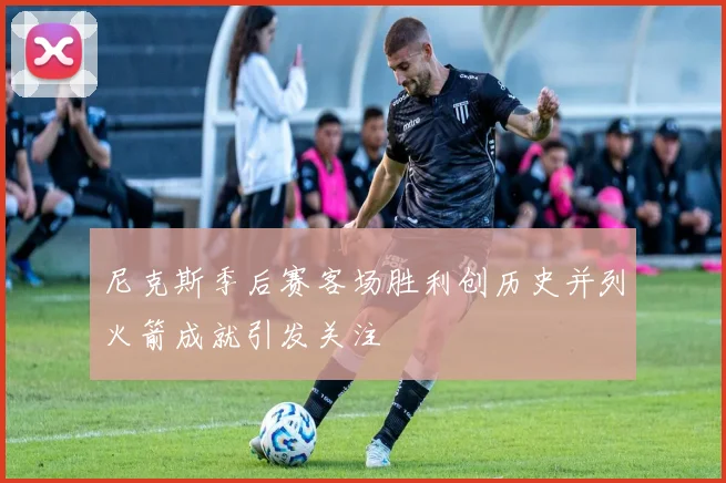 尼克斯季后赛客场胜利创历史并列火箭成就引发关注