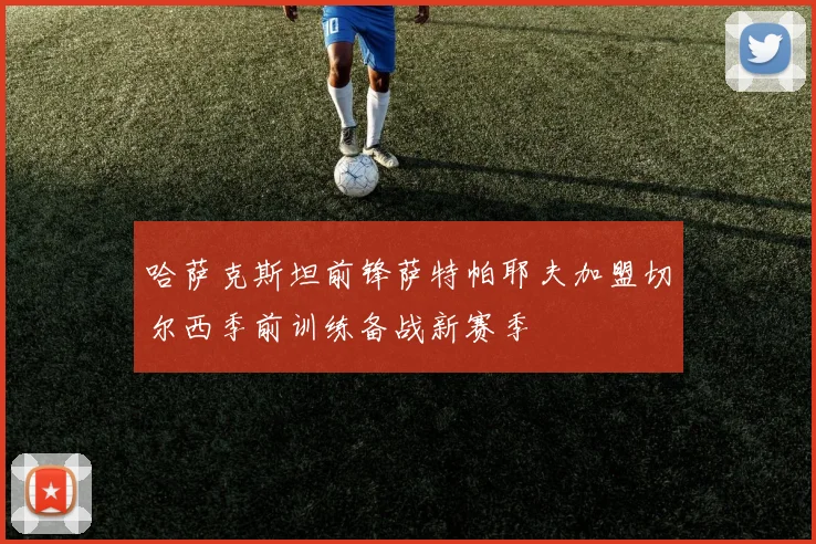 哈萨克斯坦前锋萨特帕耶夫加盟切尔西季前训练备战新赛季