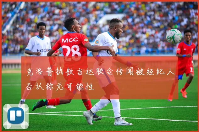 克洛普执教吉达联合传闻被经纪人否认称无可能性
