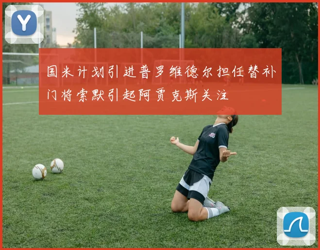 国米计划引进普罗维德尔担任替补门将索默引起阿贾克斯关注